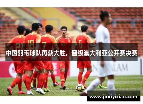 中国羽毛球队再获大胜，晋级澳大利亚公开赛决赛